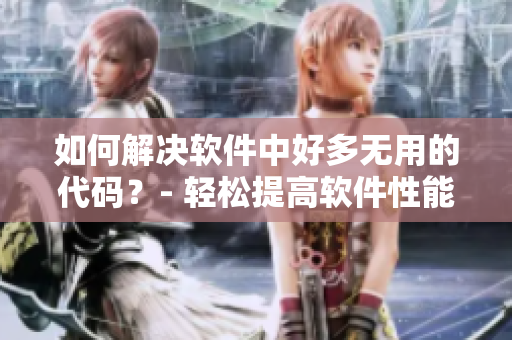 如何解决软件中好多无用的代码？- 轻松提高软件性能！