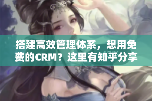 搭建高效管理体系，想用免费的CRM？这里有知乎分享！