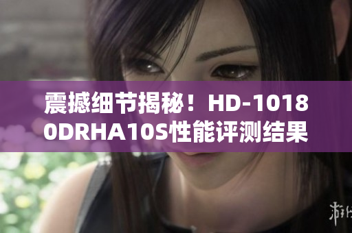 震撼细节揭秘！HD-10180DRHA10S性能评测结果来袭