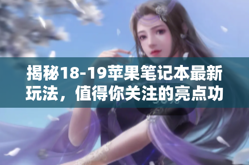 揭秘18-19苹果笔记本最新玩法，值得你关注的亮点功能
