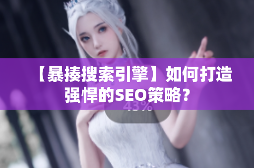 【暴揍搜索引擎】如何打造强悍的SEO策略？