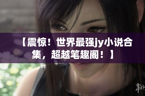 【震惊！世界最强jy小说合集，超越笔趣阁！】