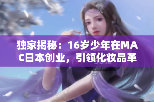 独家揭秘：16岁少年在MAC日本创业，引领化妆品革命！