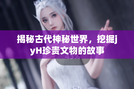 揭秘古代神秘世界，挖掘jyH珍贵文物的故事