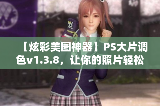 【炫彩美图神器】PS大片调色v1.3.8，让你的照片轻松通灵！