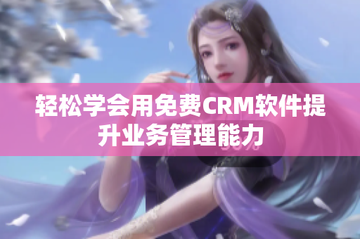 轻松学会用免费CRM软件提升业务管理能力
