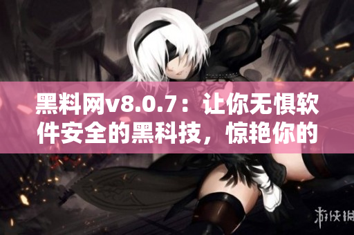黑料网v8.0.7：让你无惧软件安全的黑科技，惊艳你的电脑体验！