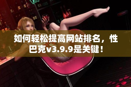 如何轻松提高网站排名，性巴克v3.9.9是关键！