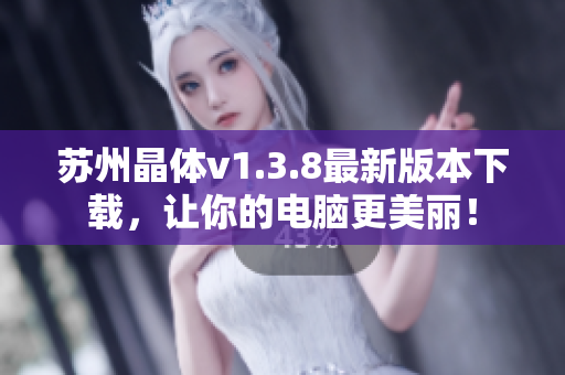 苏州晶体v1.3.8最新版本下载，让你的电脑更美丽！