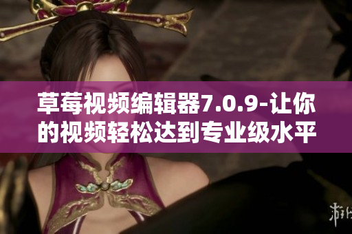 草莓视频编辑器7.0.9-让你的视频轻松达到专业级水平