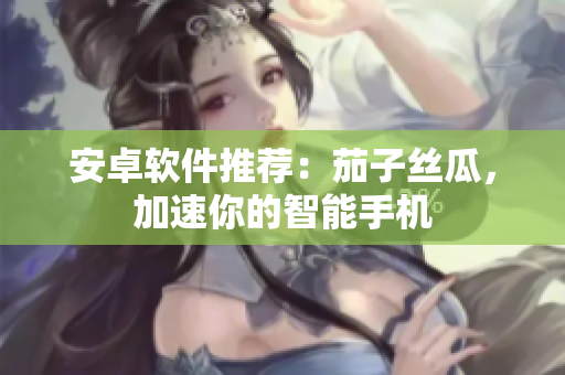 安卓软件推荐：茄子丝瓜，加速你的智能手机