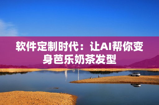 软件定制时代：让AI帮你变身芭乐奶茶发型