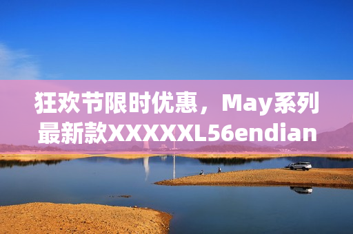 狂欢节限时优惠，May系列最新款XXXXXL56endian火热发售！