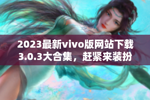 2023最新vivo版网站下载3.0.3大合集，赶紧来装扮你的设备！