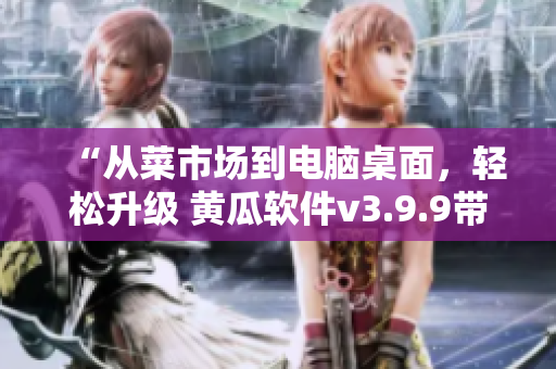 “从菜市场到电脑桌面，轻松升级 黄瓜软件v3.9.9带你揭秘”