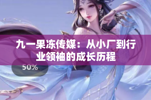 九一果冻传媒：从小厂到行业领袖的成长历程