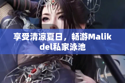 享受清凉夏日，畅游Malikdel私家泳池
