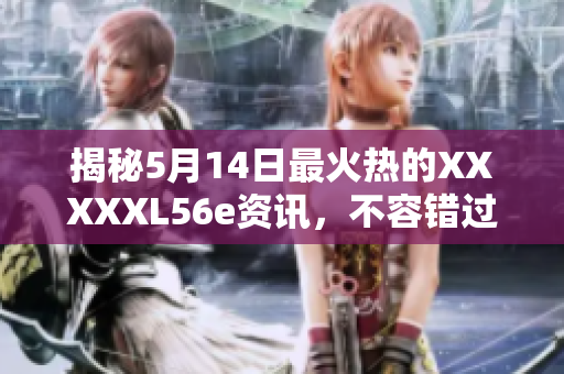 揭秘5月14日最火热的XXXXXL56e资讯，不容错过！