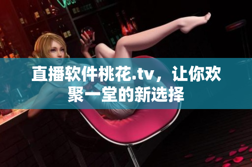 直播软件桃花.tv，让你欢聚一堂的新选择