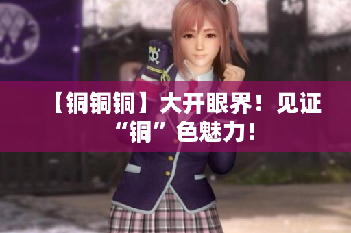 【铜铜铜】大开眼界！见证“铜”色魅力！