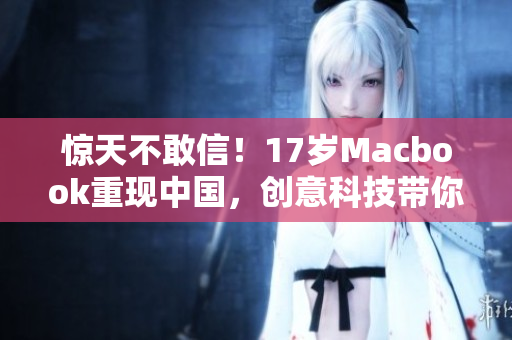 惊天不敢信！17岁Macbook重现中国，创意科技带你穿越时空体验