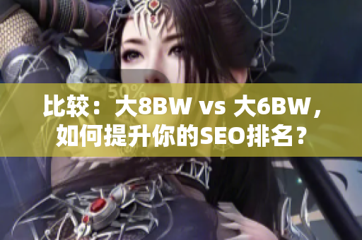 比较：大8BW vs 大6BW，如何提升你的SEO排名？
