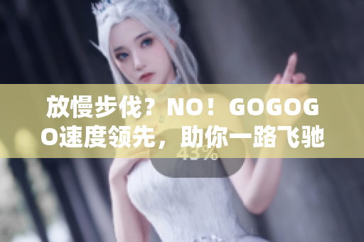 放慢步伐？NO！GOGOGO速度领先，助你一路飞驰！