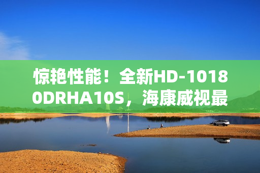 惊艳性能！全新HD-10180DRHA10S，海康威视最新力作