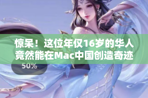 惊呆！这位年仅16岁的华人竟然能在Mac中国创造奇迹！