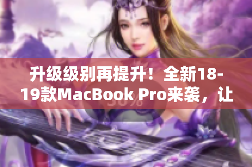 升级级别再提升！全新18-19款MacBook Pro来袭，让你高效办公走起！