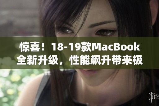 惊喜！18-19款MacBook全新升级，性能飙升带来极致体验