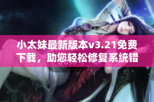 小太妹最新版本v3.21免费下载，助您轻松修复系统错误