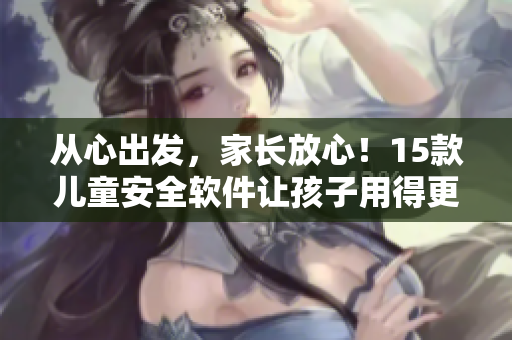 从心出发，家长放心！15款儿童安全软件让孩子用得更安心 - 向日葵网址