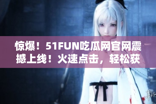 惊爆！51FUN吃瓜网官网震撼上线！火速点击，轻松获取热门资讯！