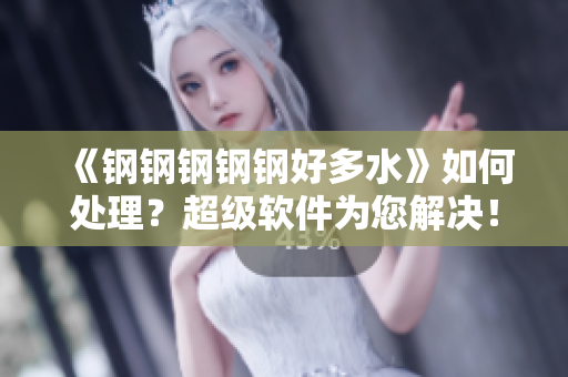 《钢钢钢钢钢好多水》如何处理？超级软件为您解决！