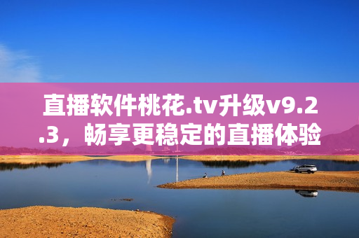 直播软件桃花.tv升级v9.2.3，畅享更稳定的直播体验