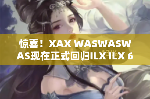 惊喜！XAX WASWASWAS现在正式回归ILX ILX 69！