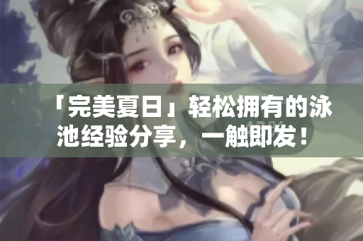 「完美夏日」轻松拥有的泳池经验分享，一触即发！