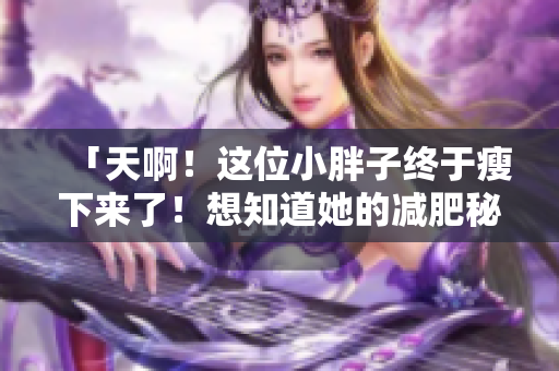 「天啊！这位小胖子终于瘦下来了！想知道她的减肥秘密吗？」