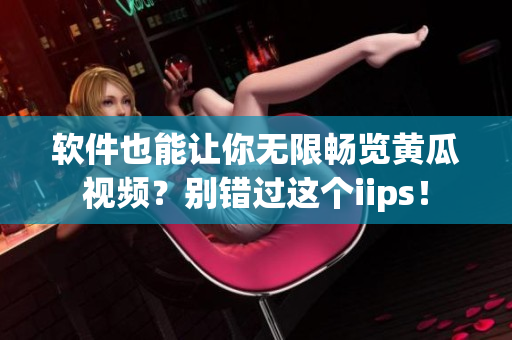 软件也能让你无限畅览黄瓜视频？别错过这个iips！
