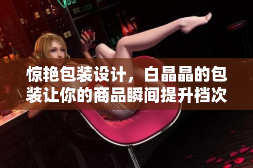 惊艳包装设计，白晶晶的包装让你的商品瞬间提升档次！