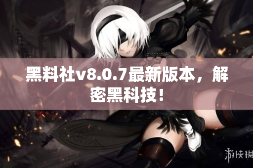 黑料社v8.0.7最新版本，解密黑科技！