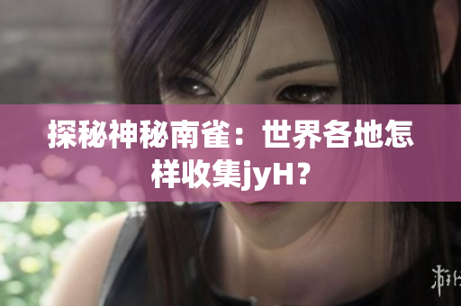 探秘神秘南雀：世界各地怎样收集jyH？