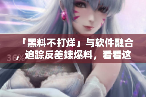 「黑料不打烊」与软件融合，追踪反差婊爆料，看看这个软件怎么做到的！