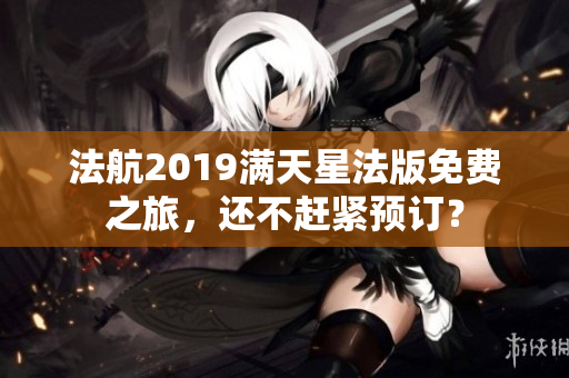 法航2019满天星法版免费之旅，还不赶紧预订？