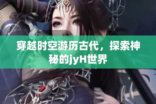 穿越时空游历古代，探索神秘的jyH世界