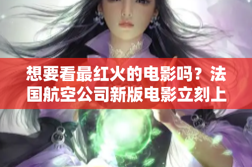 想要看最红火的电影吗？法国航空公司新版电影立刻上映！