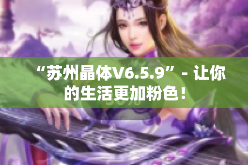 “苏州晶体V6.5.9”- 让你的生活更加粉色！