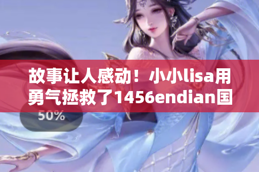 故事让人感动！小小lisa用勇气拯救了1456endian国