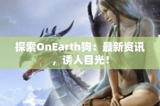 探索OnEarth狗：最新资讯，诱人目光！